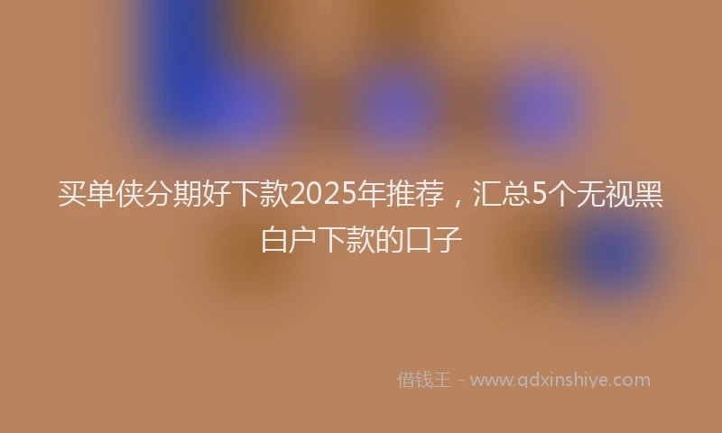 买单侠分期好下款2025年推荐，汇总5个无视黑白户下款的口子