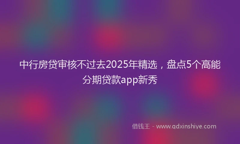 中行房贷审核不过去2025年精选，盘点5个高能分期贷款app新秀