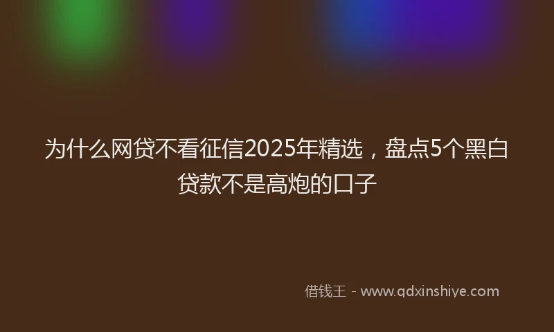 为什么网贷不看征信2025年精选，盘点5个黑白贷款不是高炮的口子