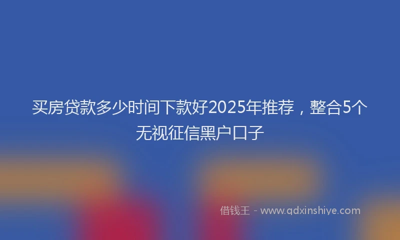 买房贷款多少时间下款好2025年推荐，整合5个无视征信黑户口子