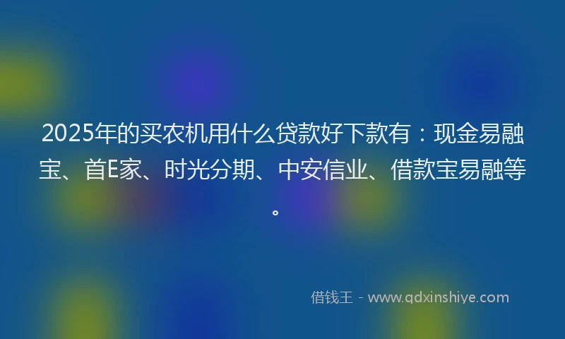 2025年的买农机用什么贷款好下款有：现金易融宝、首E家、时光分期、中安信业、借款宝易融等。