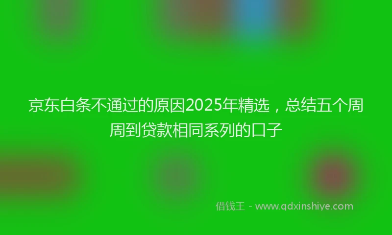 京东白条不通过的原因2025年精选，总结五个周周到贷款相同系列的口子