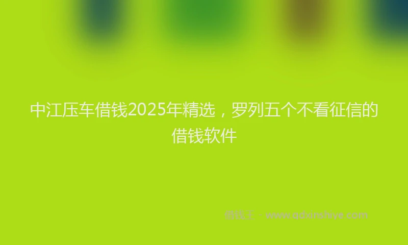 中江压车借钱2025年精选，罗列五个不看征信的借钱软件