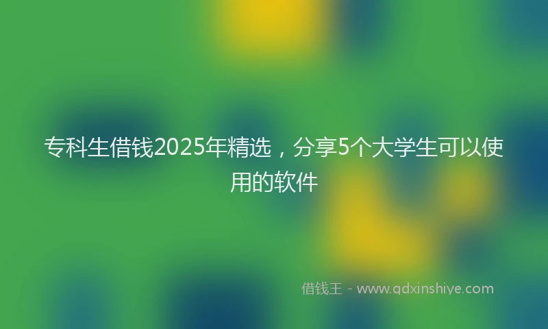 专科生借钱2025年精选，分享5个大学生可以使用的软件