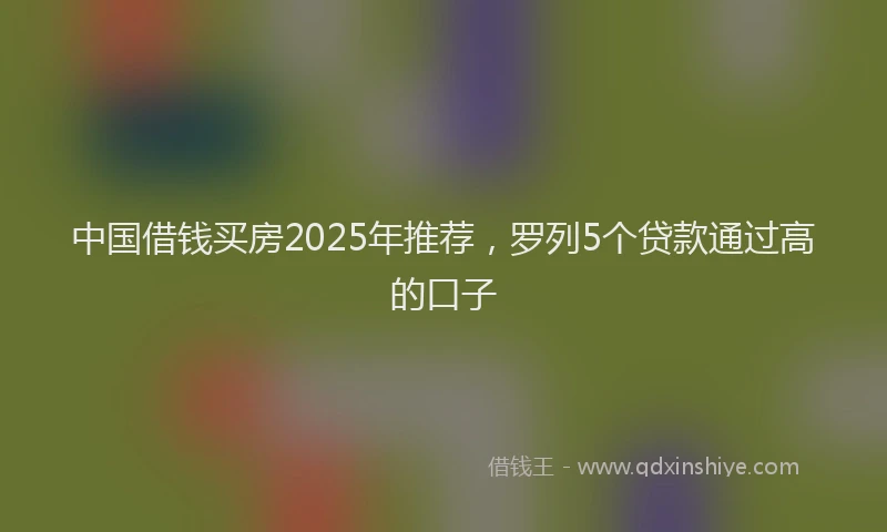 中国借钱买房2025年推荐，罗列5个贷款通过高的口子