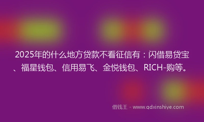 2025年的什么地方贷款不看征信有：闪借易贷宝、福星钱包、信用易飞、金悦钱包、RICH-购等。