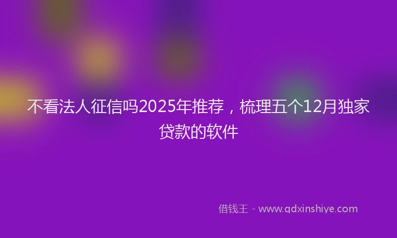 不看法人征信吗2025年推荐，梳理五个12月独家贷款的软件