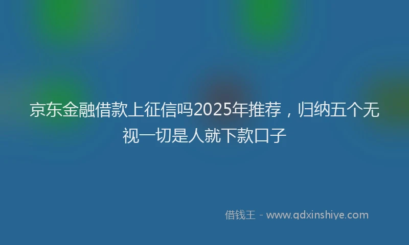 京东金融借款上征信吗2025年推荐，归纳五个无视一切是人就下款口子