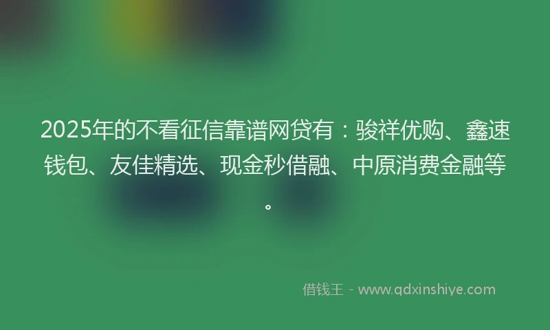 2025年的不看征信靠谱网贷有：骏祥优购、鑫速钱包、友佳精选、现金秒借融、中原消费金融等。