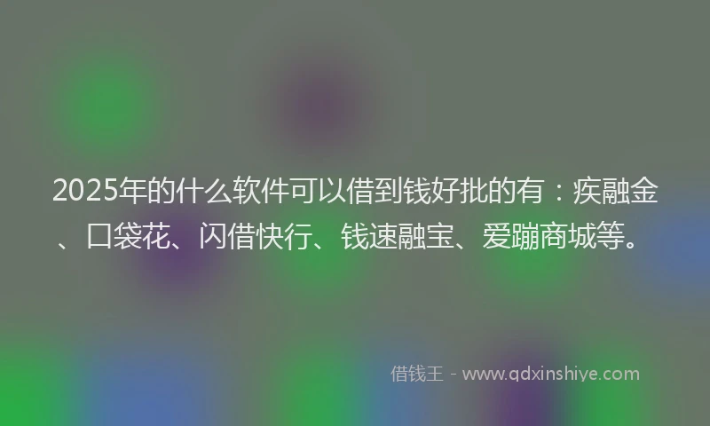 2025年的什么软件可以借到钱好批的有：疾融金、口袋花、闪借快行、钱速融宝、爱蹦商城等。