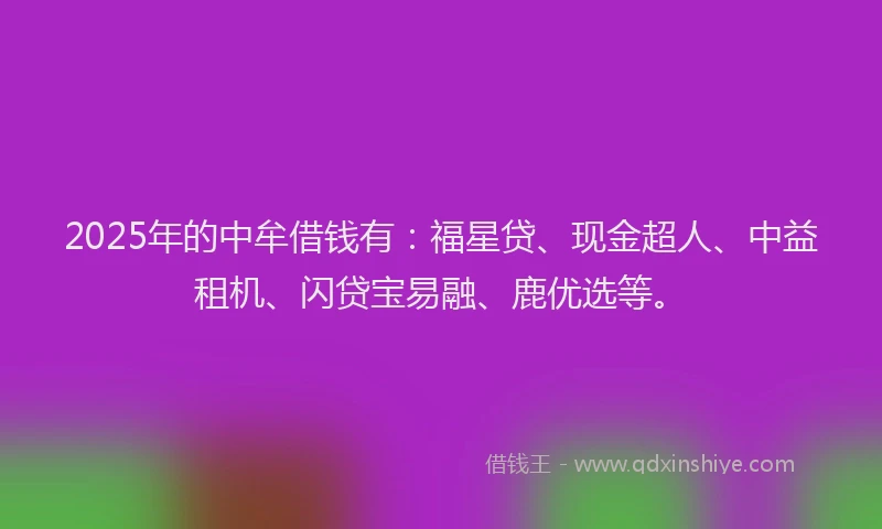 2025年的中牟借钱有：福星贷、现金超人、中益租机、闪贷宝易融、鹿优选等。
