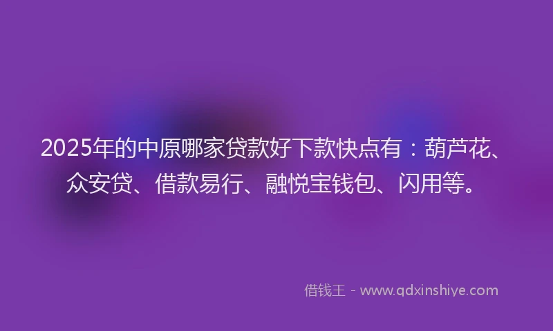 2025年的中原哪家贷款好下款快点有：葫芦花、众安贷、借款易行、融悦宝钱包、闪用等。