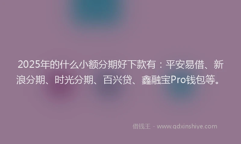 2025年的什么小额分期好下款有：平安易借、新浪分期、时光分期、百兴贷、鑫融宝Pro钱包等。