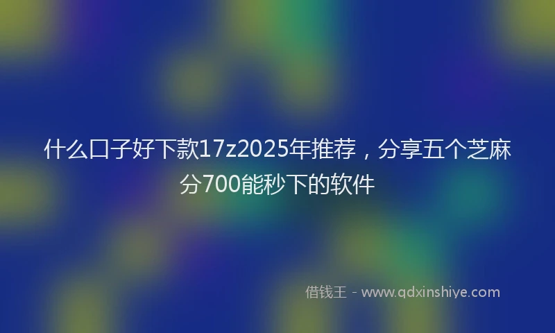 什么口子好下款17z2025年推荐，分享五个芝麻分700能秒下的软件