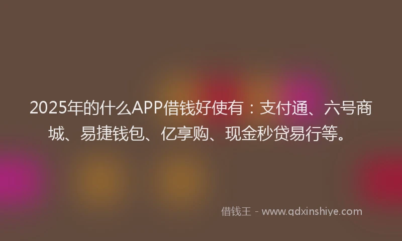 2025年的什么APP借钱好使有：支付通、六号商城、易捷钱包、亿享购、现金秒贷易行等。