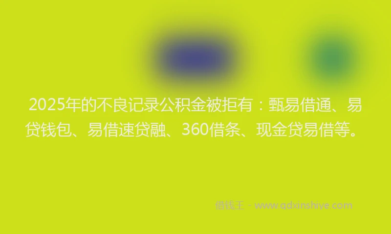 2025年的不良记录公积金被拒有：甄易借通、易贷钱包、易借速贷融、360借条、现金贷易借等。