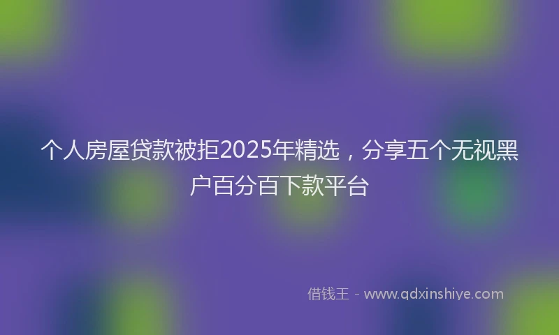 个人房屋贷款被拒2025年精选，分享五个无视黑户百分百下款平台