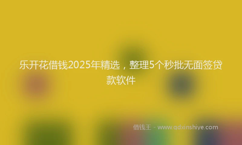 乐开花借钱2025年精选，整理5个秒批无面签贷款软件
