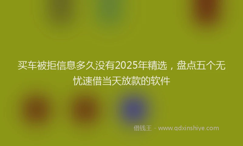 买车被拒信息多久没有2025年精选，盘点五个无忧速借当天放款的软件
