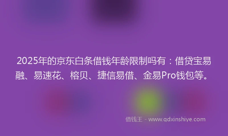 2025年的京东白条借钱年龄限制吗有：借贷宝易融、易速花、榕贝、捷信易借、金易Pro钱包等。