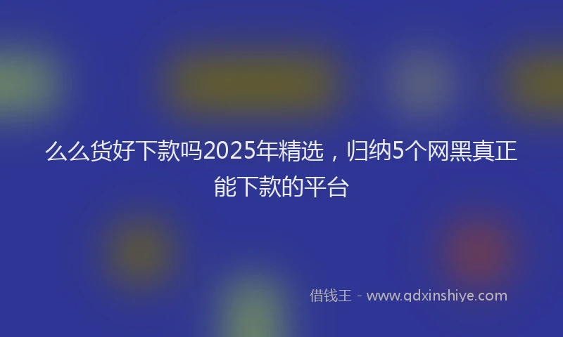 么么货好下款吗2025年精选，归纳5个网黑真正能下款的平台