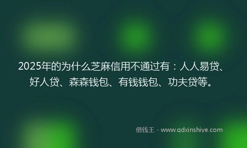 2025年的为什么芝麻信用不通过有：人人易贷、好人贷、森森钱包、有钱钱包、功夫贷等。