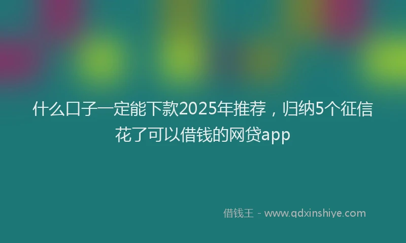 什么口子一定能下款2025年推荐，归纳5个征信花了可以借钱的网贷app