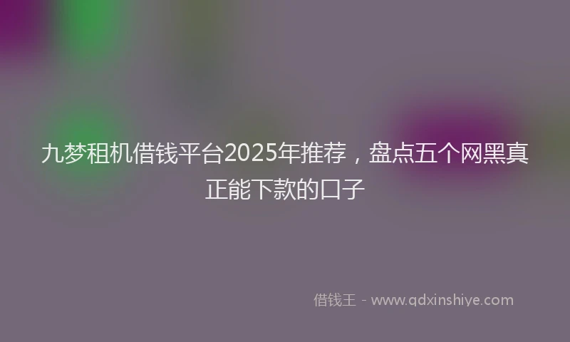 九梦租机借钱平台2025年推荐，盘点五个网黑真正能下款的口子