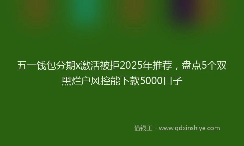 五一钱包分期x激活被拒2025年推荐，盘点5个双黑烂户风控能下款5000口子