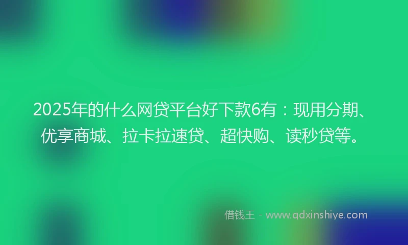 2025年的什么网贷平台好下款6有：现用分期、优享商城、拉卡拉速贷、超快购、读秒贷等。