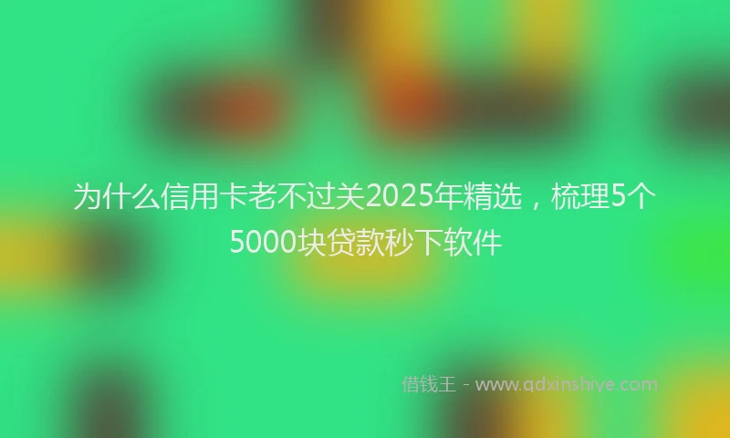 为什么信用卡老不过关2025年精选，梳理5个5000块贷款秒下软件