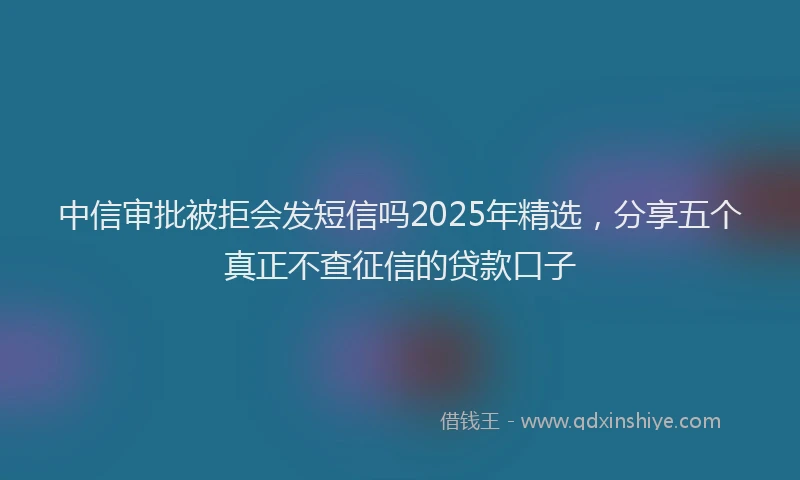 中信审批被拒会发短信吗2025年精选，分享五个真正不查征信的贷款口子