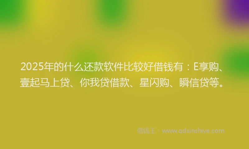 2025年的什么还款软件比较好借钱有：E享购、壹起马上贷、你我贷借款、星闪购、瞬信贷等。
