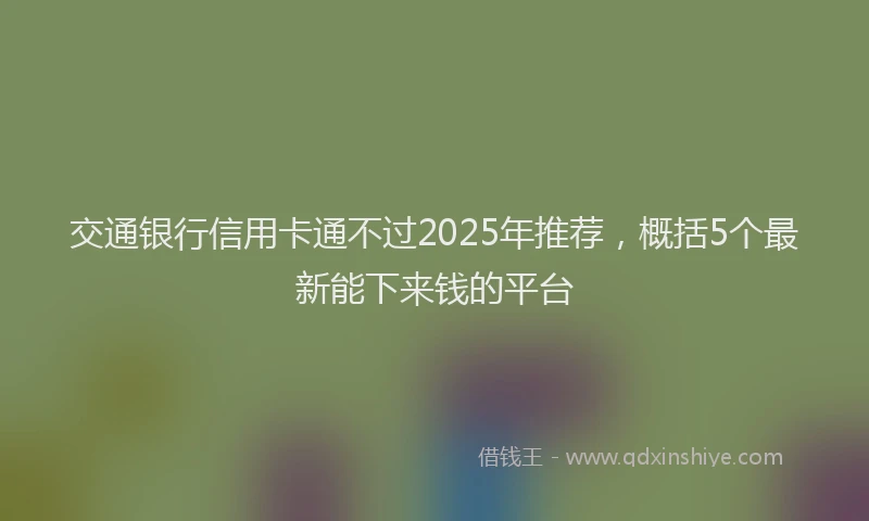 交通银行信用卡通不过2025年推荐，概括5个最新能下来钱的平台