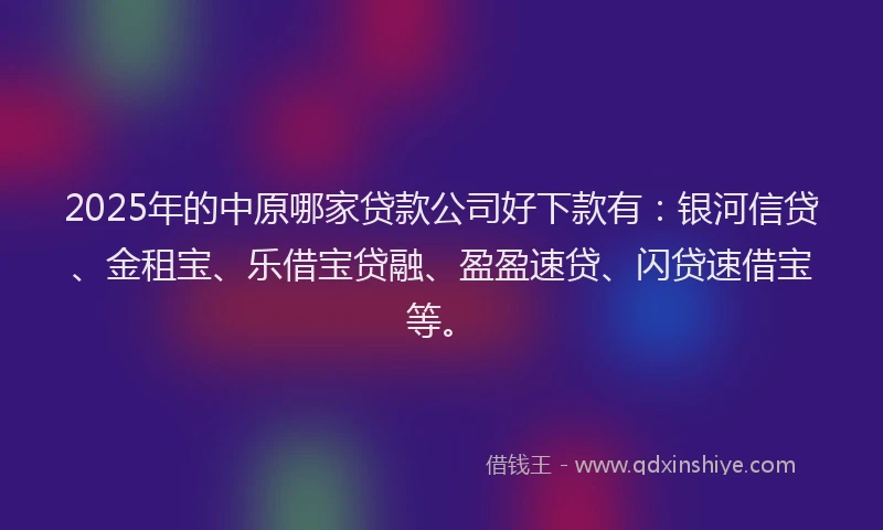 2025年的中原哪家贷款公司好下款有：银河信贷、金租宝、乐借宝贷融、盈盈速贷、闪贷速借宝等。
