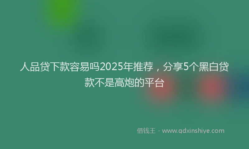 人品贷下款容易吗2025年推荐，分享5个黑白贷款不是高炮的平台