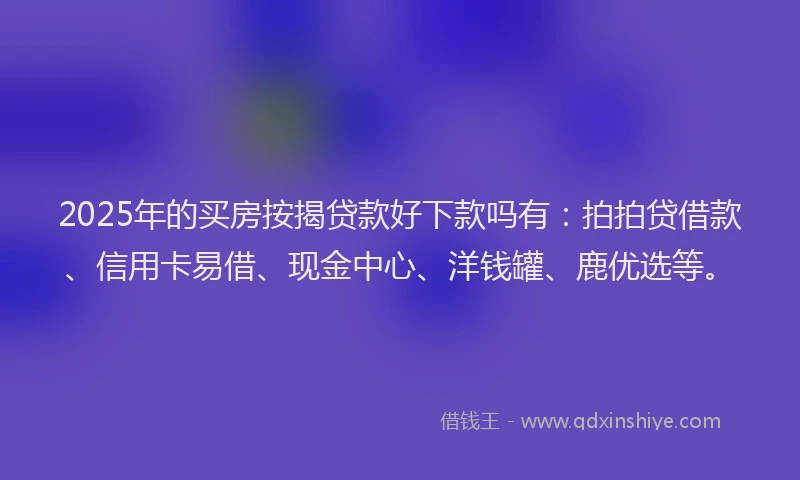 2025年的买房按揭贷款好下款吗有：拍拍贷借款、信用卡易借、现金中心、洋钱罐、鹿优选等。