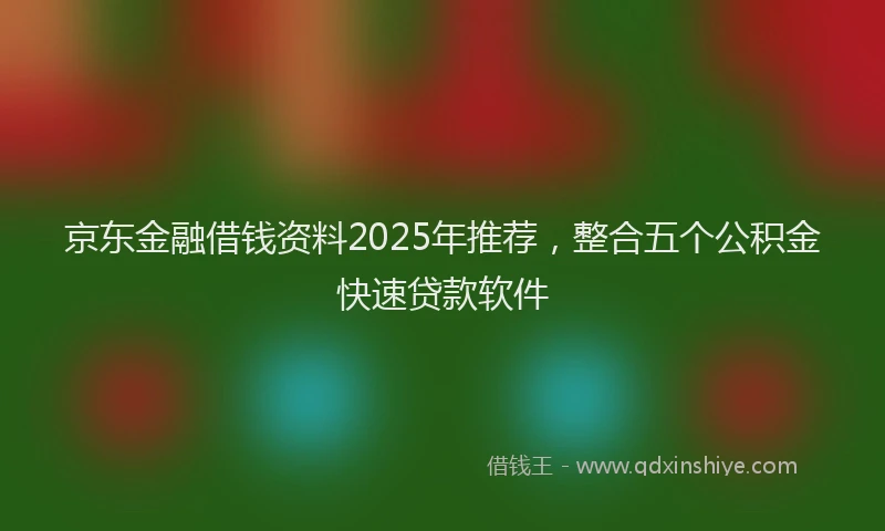 京东金融借钱资料2025年推荐，整合五个公积金快速贷款软件