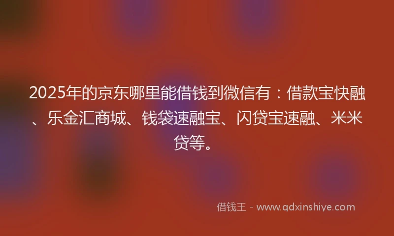 2025年的京东哪里能借钱到微信有：借款宝快融、乐金汇商城、钱袋速融宝、闪贷宝速融、米米贷等。