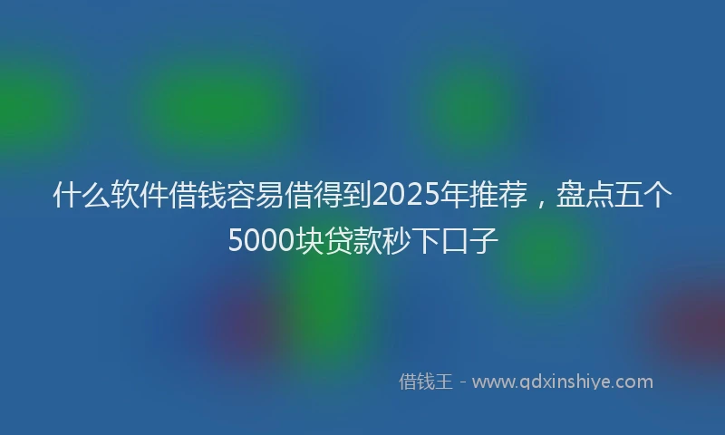 什么软件借钱容易借得到2025年推荐，盘点五个5000块贷款秒下口子