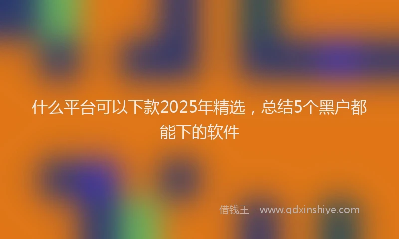 什么平台可以下款2025年精选，总结5个黑户都能下的软件