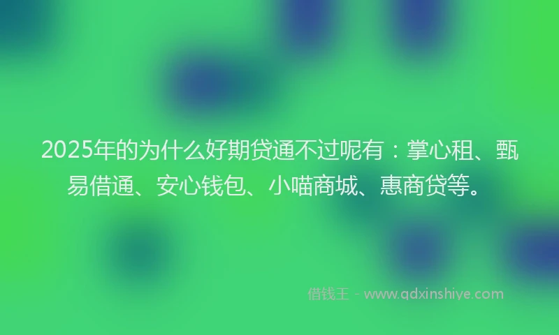 2025年的为什么好期贷通不过呢有：掌心租、甄易借通、安心钱包、小喵商城、惠商贷等。