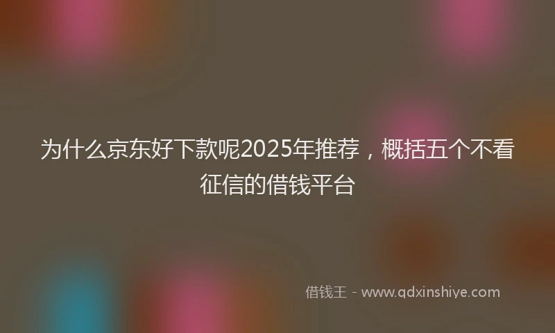 为什么京东好下款呢2025年推荐，概括五个不看征信的借钱平台