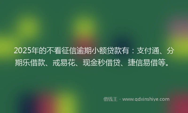 2025年的不看征信逾期小额贷款有：支付通、分期乐借款、戒易花、现金秒借贷、捷信易借等。