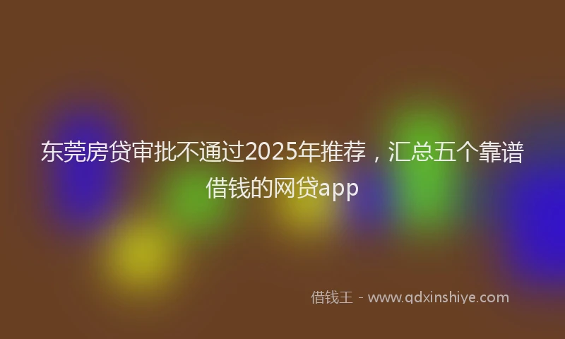 东莞房贷审批不通过2025年推荐，汇总五个靠谱借钱的网贷app