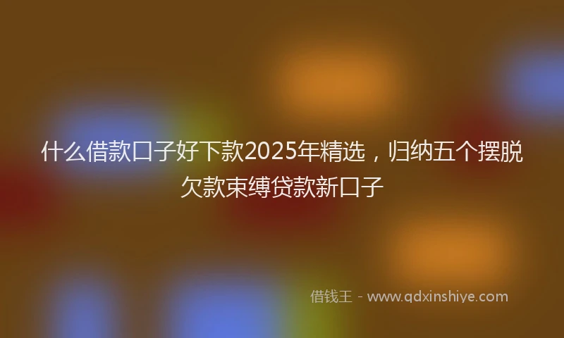 什么借款口子好下款2025年精选，归纳五个摆脱欠款束缚贷款新口子