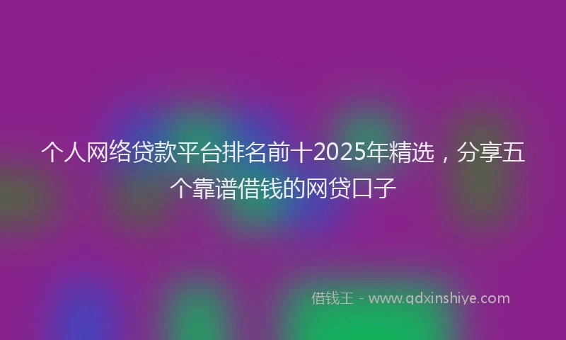 个人网络贷款平台排名前十2025年精选，分享五个靠谱借钱的网贷口子