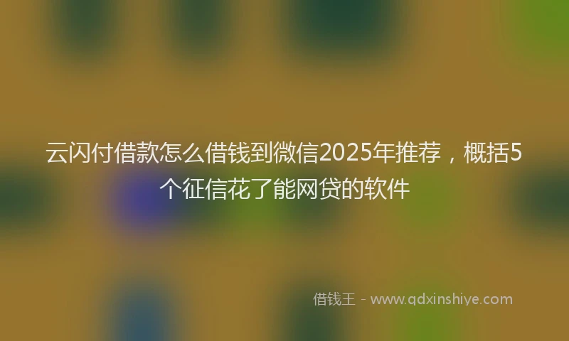 云闪付借款怎么借钱到微信2025年推荐，概括5个征信花了能网贷的软件