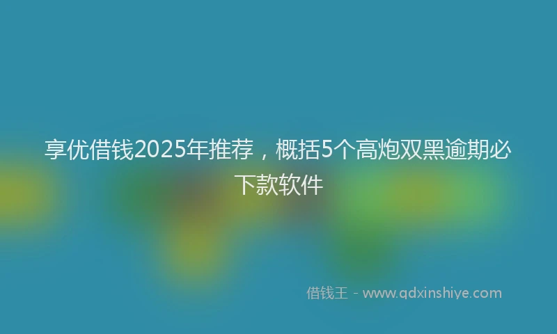 享优借钱2025年推荐，概括5个高炮双黑逾期必下款软件
