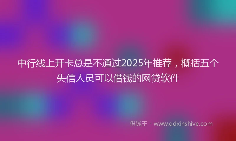 中行线上开卡总是不通过2025年推荐，概括五个失信人员可以借钱的网贷软件